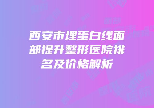 西安市埋蛋白线面部提升整形医院排名及价格解析