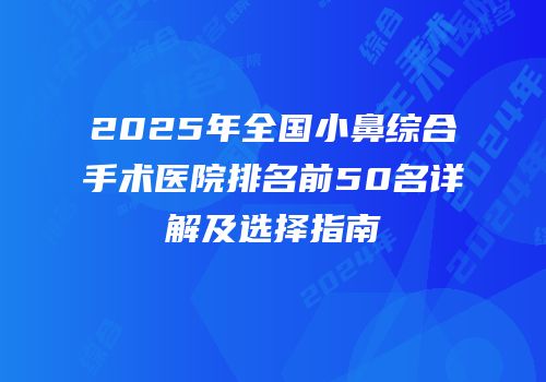 2025年全国小鼻综合手术医院排名前50名详解及选择指南