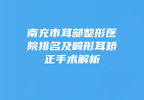 南充市耳部整形医院排名及畸形耳矫正手术解析
