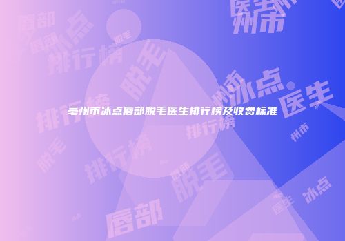 亳州市冰点唇部脱毛医生排行榜及收费标准