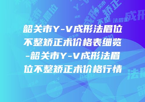 韶关市Y-V成形法眉位不整矫正术价格表细览-韶关市Y-V成形法眉位不整矫正术价格行情