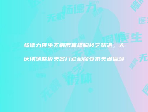 杨德力医生无痕假体隆胸技艺精湛，大庆绣颜整形美容门诊部深受求美者信赖