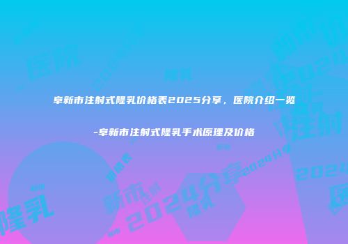 阜新市注射式隆乳价格表2025分享，医院介绍一览-阜新市注射式隆乳手术原理及价格