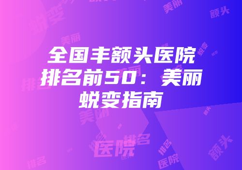 全国丰额头医院排名前50：美丽蜕变指南