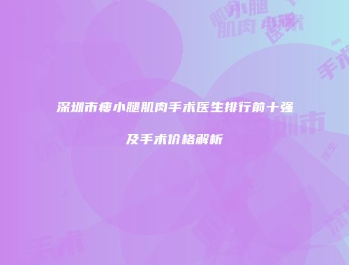 深圳市瘦小腿肌肉手术医生排行前十强及手术价格解析