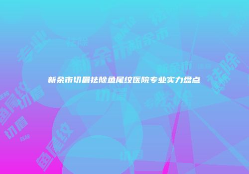 新余市切眉祛除鱼尾纹医院专业实力盘点