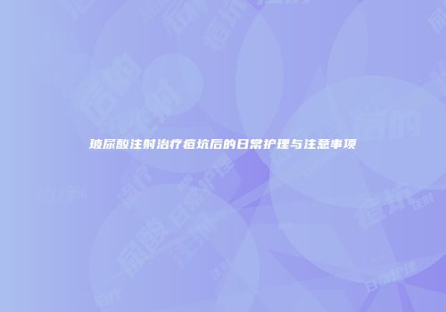 玻尿酸注射治疗痘坑后的日常护理与注意事项