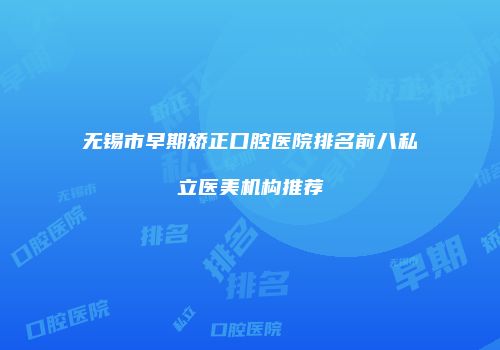 无锡市早期矫正口腔医院排名前八私立医美机构推荐