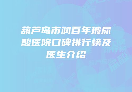 葫芦岛市润百年玻尿酸医院口碑排行榜及医生介绍