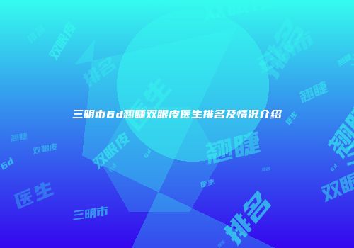 三明市6d翘睫双眼皮医生排名及情况介绍