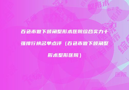 百色市做下颌角整形术医院综合实力十强排行榜名单点评（百色市做下颌角整形术整形医院）