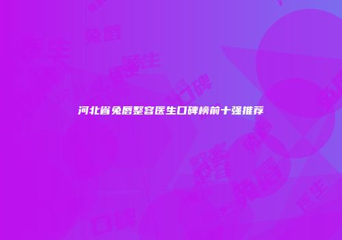 河北省兔唇整容医生口碑榜前十强推荐