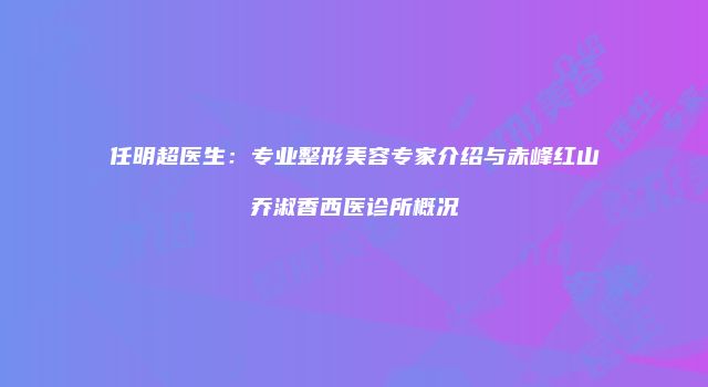 任明超医生：专业整形美容专家介绍与赤峰红山乔淑香西医诊所概况