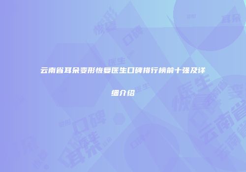 云南省耳朵变形恢复医生口碑排行榜前十强及详细介绍
