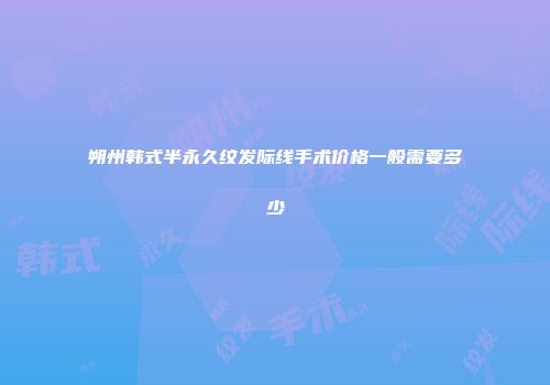 朔州韩式半永久纹发际线手术价格一般需要多少