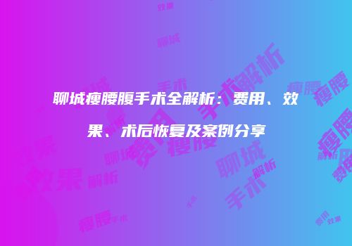 聊城瘦腰腹手术全解析：费用、效果、术后恢复及案例分享
