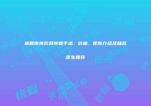 抚顺市摔跤耳恢复手术：价格、医院介绍及知名医生推荐