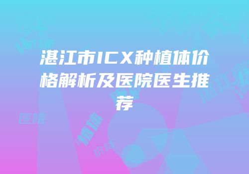 湛江市ICX种植体价格解析及医院医生推荐