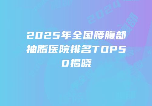 2025年全国腰腹部抽脂医院排名TOP50揭晓