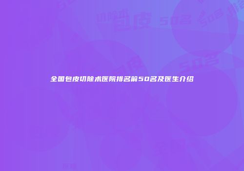 全国包皮切除术医院排名前50名及医生介绍