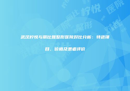 武汉柠悦与丽比雅整形医院对比分析：特色项目、价格及患者评价