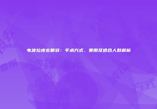 电波拉皮去眼袋：手术方式、费用及适合人群解析