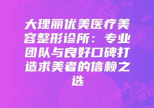 大理丽优美医疗美容整形诊所：专业团队与良好口碑打造求美者的信赖之选