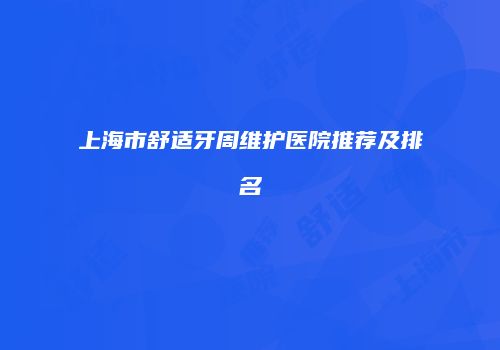 上海市舒适牙周维护医院推荐及排名