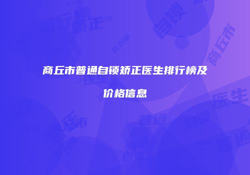 商丘市普通自锁矫正医生排行榜及价格信息