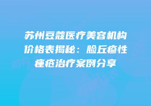 苏州豆蔻医疗美容机构价格表揭秘：脸丘疹性痤疮治疗案例分享