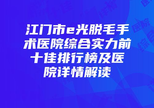 江门市e光脱毛手术医院综合实力前十佳排行榜及医院详情解读