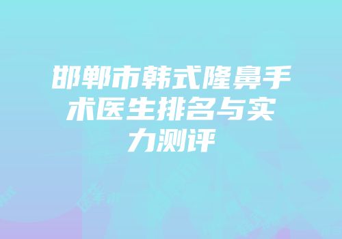 邯郸市韩式隆鼻手术医生排名与实力测评