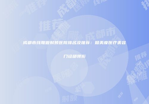 成都市线雕做射频医院排名及推荐：知美度医疗美容门诊部领衔