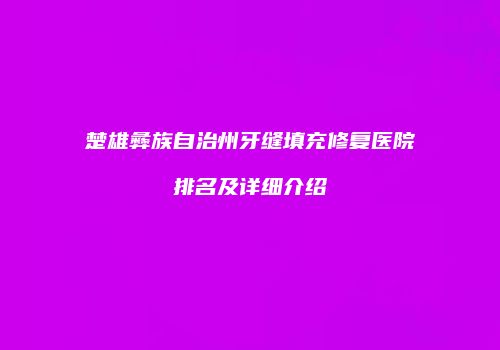 楚雄彝族自治州牙缝填充修复医院排名及详细介绍