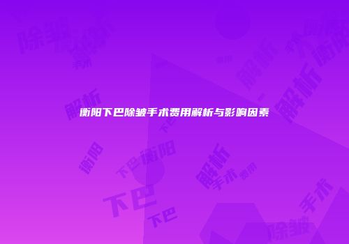衡阳下巴除皱手术费用解析与影响因素
