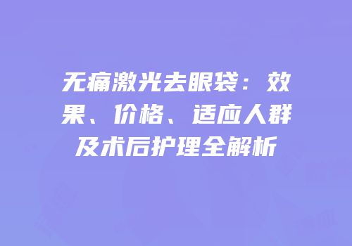 无痛激光去眼袋：效果、价格、适应人群及术后护理全解析