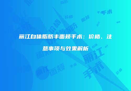 丽江自体脂肪丰面颊手术：价格、注意事项与效果解析