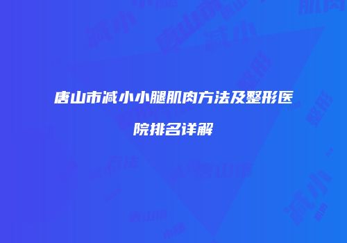 唐山市减小小腿肌肉方法及整形医院排名详解