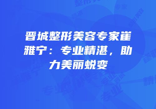 晋城整形美容专家崔雅宁：专业精湛，助力美丽蜕变