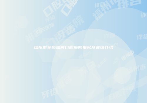 福州市牙齿漂白口腔医院排名及详细介绍