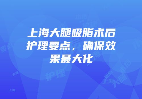 上海大腿吸脂术后护理要点，确保效果最大化
