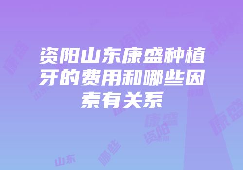 资阳山东康盛种植牙的费用和哪些因素有关系