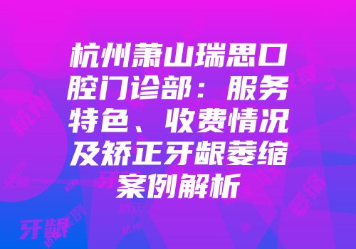 杭州萧山瑞思口腔门诊部：服务特色、收费情况及矫正牙龈萎缩案例解析