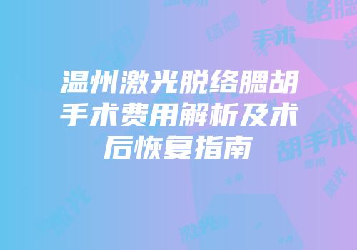 温州激光脱络腮胡手术费用解析及术后恢复指南