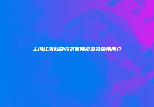 上海线雕私密收紧医院排名及医院简介