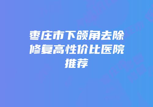 枣庄市下颌角去除修复高性价比医院推荐