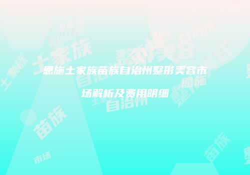 恩施土家族苗族自治州整形美容市场解析及费用明细