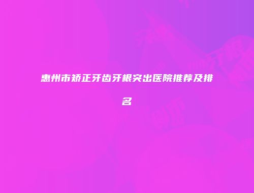 惠州市矫正牙齿牙根突出医院推荐及排名