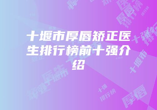 十堰市厚唇矫正医生排行榜前十强介绍