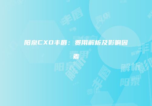 阳泉CXO丰唇：费用解析及影响因素